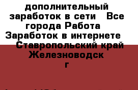 дополнительный заработок в сети - Все города Работа » Заработок в интернете   . Ставропольский край,Железноводск г.